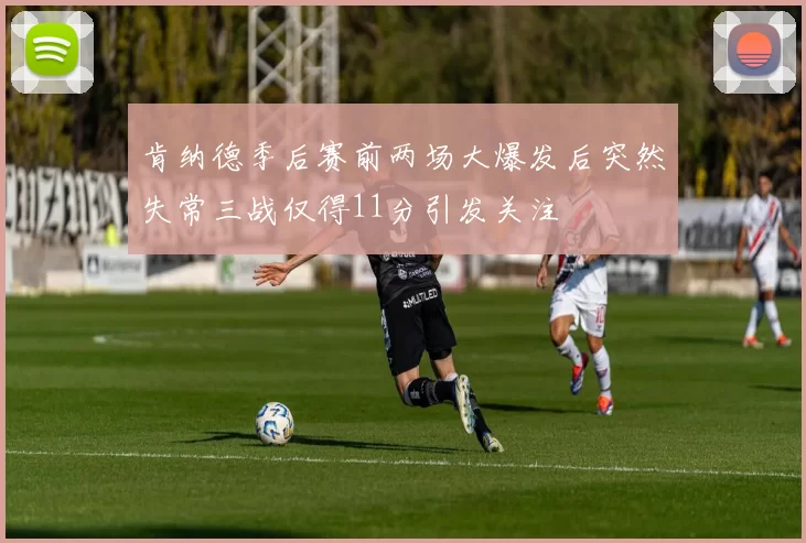 肯纳德季后赛前两场大爆发后突然失常三战仅得11分引发关注