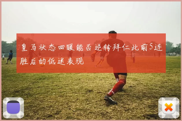 皇马状态回暖能否逆转拜仁此前5连胜后的低迷表现