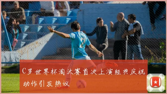 C罗世界杯淘汰赛首次上演经典庆祝动作引发热议