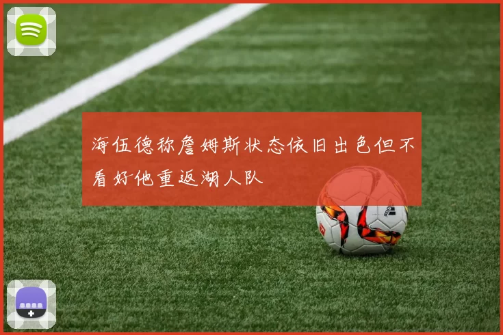 海伍德称詹姆斯状态依旧出色但不看好他重返湖人队