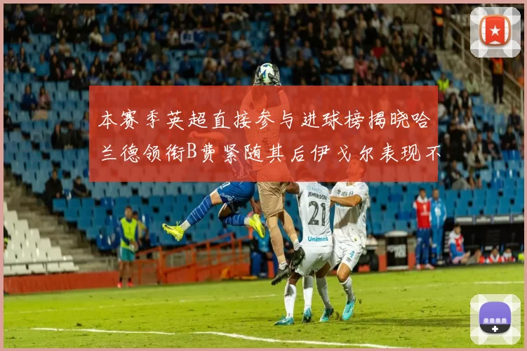 本赛季英超直接参与进球榜揭晓哈兰德领衔B费紧随其后伊戈尔表现不俗