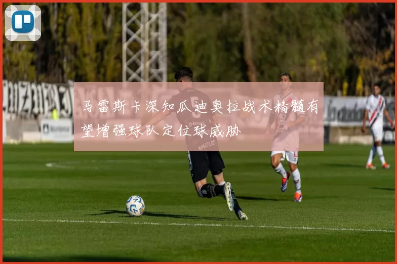 马雷斯卡深知瓜迪奥拉战术精髓有望增强球队定位球威胁