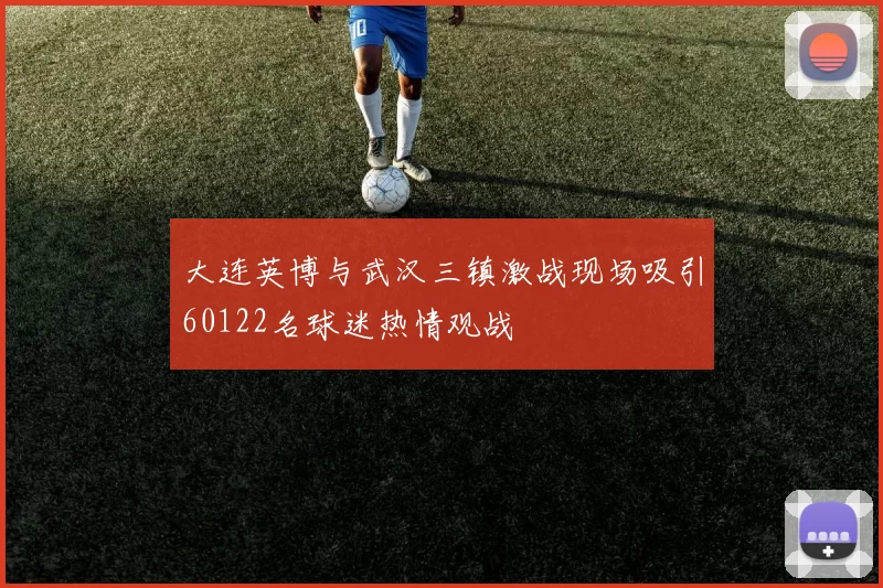 大连英博与武汉三镇激战现场吸引60122名球迷热情观战