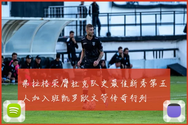 弗拉格荣膺杜克队史最佳新秀第五人加入班凯罗欧文等传奇行列