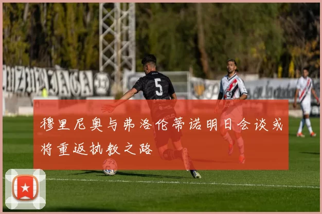 穆里尼奥与弗洛伦蒂诺明日会谈或将重返执教之路