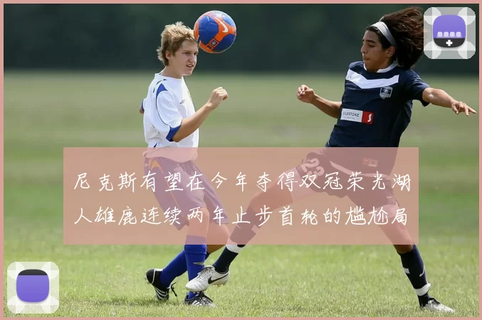 尼克斯有望在今年夺得双冠荣光湖人雄鹿连续两年止步首轮的尴尬局面