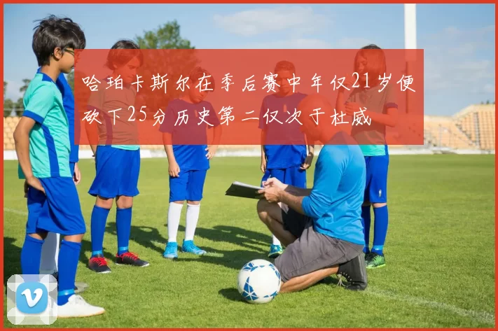 哈珀卡斯尔在季后赛中年仅21岁便砍下25分历史第二仅次于杜威