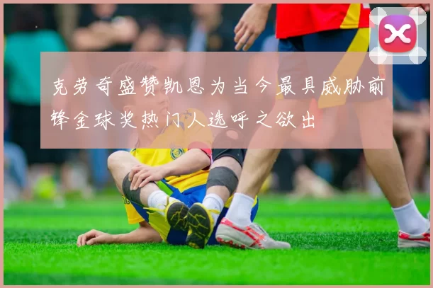 克劳奇盛赞凯恩为当今最具威胁前锋金球奖热门人选呼之欲出