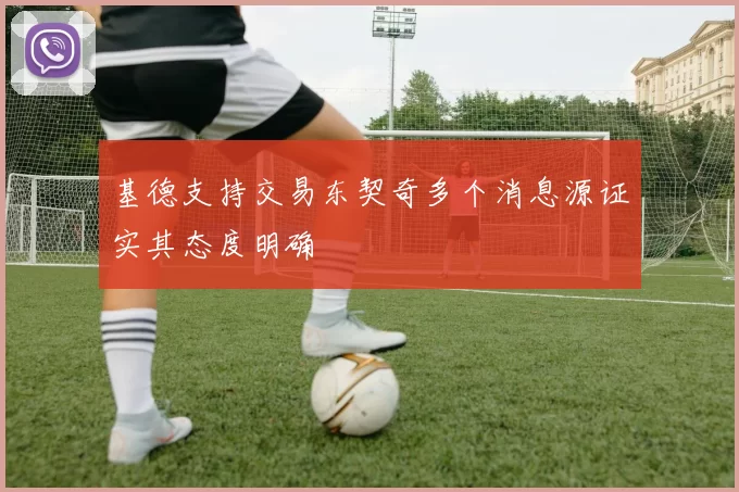 基德支持交易东契奇多个消息源证实其态度明确