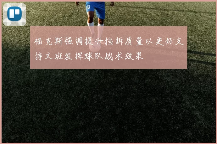 福克斯强调提升挡拆质量以更好支持文班发挥球队战术效果