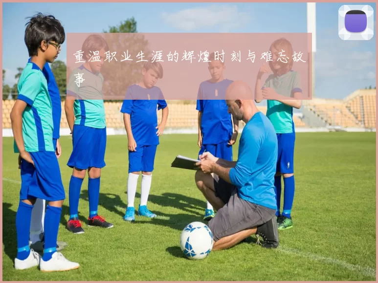 重温职业生涯的辉煌时刻与难忘故事