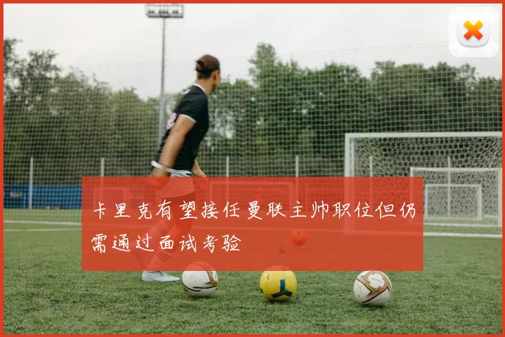 卡里克有望接任曼联主帅职位但仍需通过面试考验