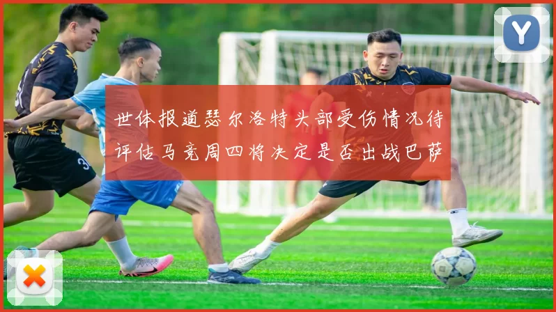 世体报道瑟尔洛特头部受伤情况待评估马竞周四将决定是否出战巴萨