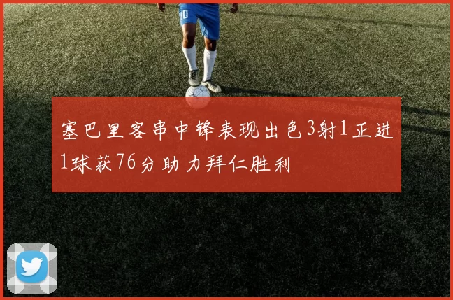 塞巴里客串中锋表现出色3射1正进1球获76分助力拜仁胜利