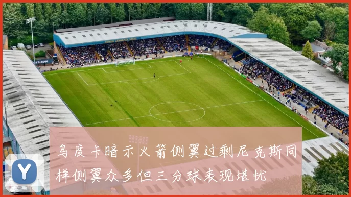 乌度卡暗示火箭侧翼过剩尼克斯同样侧翼众多但三分球表现堪忧