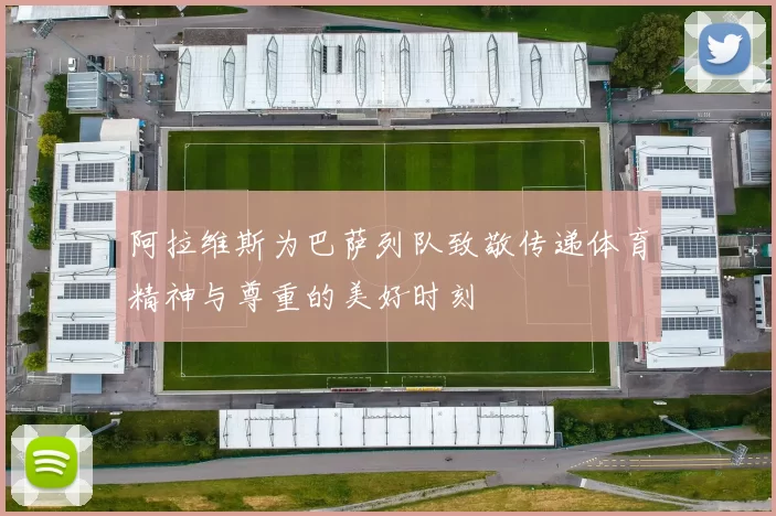 阿拉维斯为巴萨列队致敬传递体育精神与尊重的美好时刻